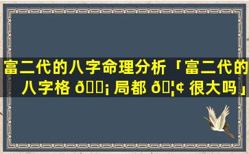 富二代的八字命理分析「富二代的八字格 🐡 局都 🦢 很大吗」